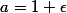 a=1+\epsilon