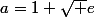 a=1+\sqrt e