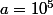 a=10^5