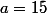 a=15