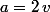 a=2\,v
