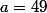 a=49