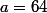 a=64
