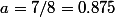 a=7/8=0.875