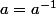 a=a^{-1}