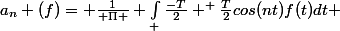 a_{n} (f)= \frac{1}{ \Pi } \int_ \frac{-T}{2} ^ \frac{T}{2}cos(nt)f(t)dt 