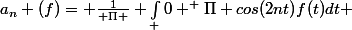 a_{n} (f)= \frac{1}{ \Pi } \int_ 0 ^ \Pi cos(2nt)f(t)dt 