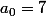 a_0=7