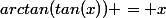 arctan(tan(x)) = x
