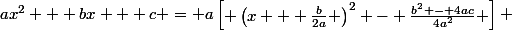 ax^{2} + bx + c = a\begin{bmatrix} \left(x + \frac{b}{2a} \right)^{2} - \frac{b^{2} - 4ac}{4a^{2}} \end{bmatrix} 
