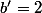 b'=2