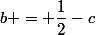 b = \dfrac{1}{2}-c