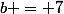 b = 7