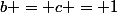 b = c = 1