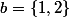 b=\{1,2\}
