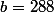 b=288