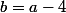 b=a-4