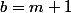 b=m+1