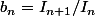 b_n=I_{n+1}/I_n
