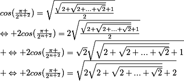 cos(\frac{\pi }{2^{n+2}})=\sqrt{\frac{\sqrt{2+\sqrt{2+...+\sqrt{2}}}+1}{2}}\\\Leftrightarrow 2cos(\frac{\pi }{2^{n+2}})=2\sqrt{\frac{\sqrt{2+\sqrt{2+...+\sqrt{2}}}+1}{2}}\\ \Leftrightarrow 2cos(\frac{\pi }{2^{n+2}})=\sqrt{2}\sqrt{\sqrt{2+\sqrt{2+...+\sqrt{2}}}+1}\\ \Leftrightarrow 2cos(\frac{\pi }{2^{n+2}})=\sqrt{2\sqrt{2+\sqrt{2+...+\sqrt{2}}}+2}