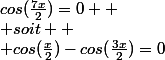 cos(\frac{7x}{2})=0  \\ soit  \\ cos(\frac{x}{2})-cos(\frac{3x}{2})=0