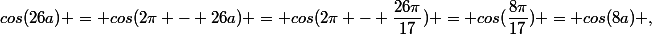 cos(26a) = cos(2\pi - 26a) = cos(2\pi - \dfrac{26\pi}{17}) = cos(\dfrac{8\pi}{17}) = cos(8a) ,