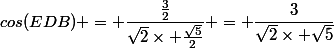 cos(EDB) = \dfrac{\frac{3}{2}}{\sqrt{2}\times \frac{\sqrt{5}}{2}} = \dfrac{3}{\sqrt{2}\times \sqrt{5}}