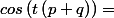cos\left(t\left(p+q\right)\right)=\displaystyle&nbsp;&nbsp;\sum _{k=0}^{\dfrac {p+q}{2}}\left(-1\right)^{\dfrac {p+q}{2}-k}\dbinom {p+q}{2k}cos^{2k}\left(t\right)sin^{p+q-2k}\left(t\right)