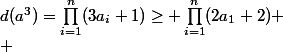 d(a^3)=\prod_{i=1}^n(3a_i+1)\geq \prod_{i=1}^n(2a_1+2)
 \\ 
