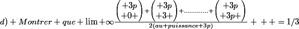 d) Montrer que \lim+\infty\frac{\begin{pmatrix} 3p\\ 0 \end{pmatrix}+\begin{pmatrix} 3p\\ 3 \end{pmatrix}+............+\begin{pmatrix} 3p\\ 3p \end{pmatrix}}{2(au puissance 3p)} }{} }{} =1/3