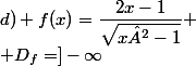 d) f(x)=\dfrac{2x-1}{\sqrt{x²-1}}
 \\ D_f=]-\infty~;~-1[\cup]1~;~+\infty[
 \\ 
 \\ * \lim_{x \to +\infty}f(x)=\lim_{x \to +\infty}\dfrac{x(2-\frac 1 x)}{x\sqrt{1-\frac{1}{x²}}} =2
 \\ 
 \\ \lim_{x \to -\infty}f(x)=\lim_{x \to -\infty}\dfrac{x(2-\frac 1 x)}{-x\sqrt{1-\frac{1}{x²}}}=-2