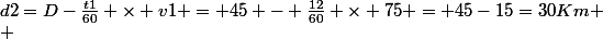 d2=D-\frac{t1}{60} \times v1 = 45 - \frac{12}{60} \times 75 = 45-15=30Km	 \\ 