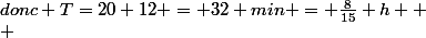 donc T=20+12 = 32 min = \frac{8}{15} h  \\ 