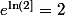 e^{\ln(2]}=2