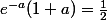 e^{-a}(1+a)=\frac{1}{2}