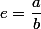 e=\dfrac{a}{b}