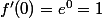 f'(0)=e^0=1