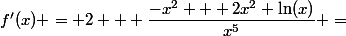 f'(x) = 2 + \dfrac{-x^2 + 2x^2 \ln(x)}{x^5} =&nbsp;&nbsp;2 + \dfrac{x^2 (-1 +&nbsp;&nbsp;2 \ln(x))}{x^5} =&nbsp;&nbsp;2 + \dfrac{- 1 +&nbsp;&nbsp;2 \ln(x)}{x^3} =&nbsp;&nbsp;\dfrac{2x^3 - 1 +2 \ln(x)}{x^3} 