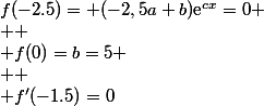 f(-2.5)= (-2,5a+b)\text{e}^{cx}=0
 \\ 
 \\ f(0)=b=5
 \\ 
 \\ f'(-1.5)=0