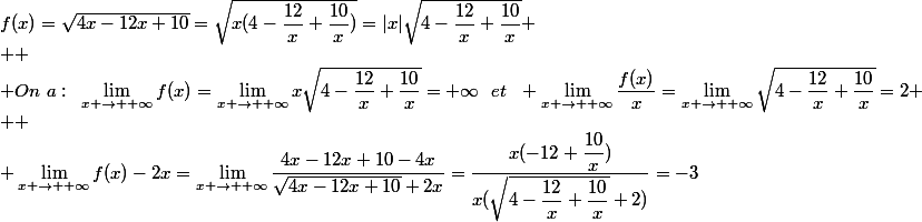 f(x)=\sqrt{4x-12x+10}=\sqrt{x(4-\dfrac{12}{x}+\dfrac{10}{x})}=|x|\sqrt{4-\dfrac{12}{x}+\dfrac{10}{x}}
 \\ 
 \\ On~a:~\lim_{x \to +\infty}f(x)=\lim_{x \to +\infty}x\sqrt{4-\dfrac{12}{x}+\dfrac{10}{x}}=+\infty~~et~~ \lim_{x \to +\infty}\dfrac{f(x)}{x}=\lim_{x \to +\infty}\sqrt{4-\dfrac{12}{x}+\dfrac{10}{x}}=2
 \\ 
 \\ \lim_{x \to +\infty}f(x)-2x=\lim_{x \to +\infty}\dfrac{4x-12x+10-4x}{\sqrt{4x-12x+10}+2x}}=\dfrac{x(-12+\dfrac{10}{x})}{x(\sqrt{4-\dfrac{12}{x}+\dfrac{10}{x}}+2)}=-3