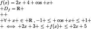 f(x)=2x+4+\cos x \\ D_f=\mathbb{R} \\  \\ \forall x \in \mathbb{R}~,-1 \leq \cos x \leq 1 \\ \iff 2x+3 \leq f(x) \leq 2x+5
