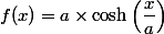 f(x)=a\times\cosh\left(\dfrac{x}{a}\right)