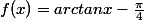f(x)=arctanx-\frac{\pi}{4}
