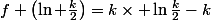 f \left(\ln \frac{k}{2}\right)=k\times \ln\frac{k}{2}-k