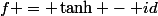 f = \tanh - id