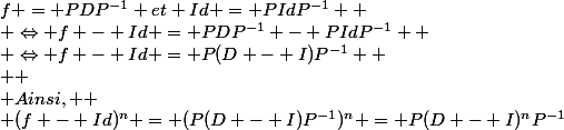 f = PDP^{-1} et Id = PIdP^{-1} 
 \\ \Leftrightarrow f - Id = PDP^{-1} - PIdP^{-1} 
 \\ \Leftrightarrow f - Id = P(D - I)P^{-1} 
 \\ 
 \\ Ainsi, 
 \\ (f - Id)^{n} = (P(D - I)P^{-1})^{n} = P(D - I)^{n}P^{-1}