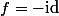 f=-\text{id}