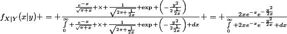 f_{X|Y}(x|y) = \frac{\frac{e^{-x}}{\sqrt{\pi x}} \times \frac{1}{\sqrt{2\pi \frac{1}{2x}}} \exp \left(-\frac{y^2}{2\frac{1}{2x}}\right)}{\int_0^{\infty} \frac{e^{-x}}{\sqrt{\pi x}} \times \frac{1}{\sqrt{2\pi \frac{1}{2x}}} \exp \left(-\frac{y^2}{2\frac{1}{2x}}\right) dx} = \frac{2xe^{-x}e^{-\frac{y^2}{2x}}}{\int_0^{\infty} 2xe^{-x}e^{-\frac{y^2}{2x}} dx}