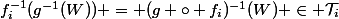 f_i^{-1}(g^{-1}(W)) = (g \circ f_i)^{-1}(W) \in \mathcal{T}_i