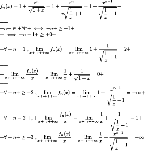 f_n(x)=1+\dfrac{x^n}{\sqrt{1+x}}=1+\dfrac{x^n}{x\sqrt{\dfrac{1}{x}+1}}=1+\dfrac{x^{n-1}}{\sqrt{\dfrac{1}{x}+1}}
 \\ 
 \\ n \in \mathbb{N^*} \iff n \geq 1
 \\ \iff n-1 \geq 0
 \\ 
 \\ \forall n=1~,\lim_{x \to +\infty}f_n(x)=\lim_{x \to +\infty}1+\dfrac{1}{\sqrt{\dfrac{1}{x}+1}}=2
 \\ 
 \\ \lim_{x \to +\infty}\dfrac{f_n(x)}{x}=\lim_{x\to +\infty}\dfrac{1}{x}+\dfrac{1}{\sqrt{1+x}}=0
 \\ 
 \\ \forall n \geq 2~,\lim_{x \to +\infty}f_n(x)=\lim_{x \to +\infty}1+\dfrac{x^{n-1}}{\sqrt{\dfrac{1}{x}+1}}=+\infty
 \\ 
 \\ \forall n=2~ , \lim_{x \to +\infty}\dfrac{f_n(x)}{x}=\lim_{x \to +\infty}\dfrac{1}{x}+\dfrac{1}{\sqrt{\dfrac{1}{x}+1}}=1
 \\ \forall n \geq 3~,\lim_{x \to +\infty}\dfrac{f_n(x)}{x}=\lim_{x \to +\infty}\dfrac{1}{x}+\dfrac{x^{n-2}}{\sqrt{\dfrac{1}{x}+1}}=+\infty